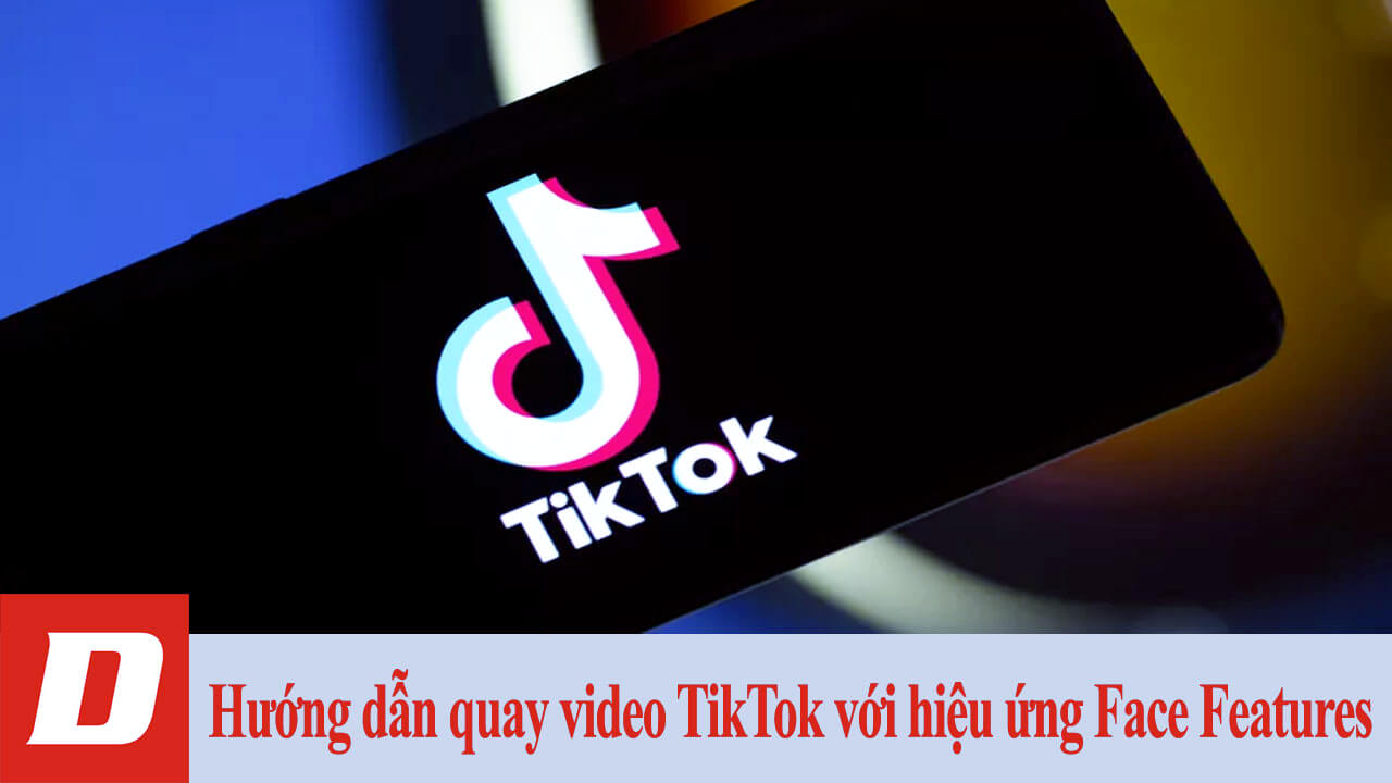 Hướng dẫn quay video TikTok với hiệu ứng Face Features