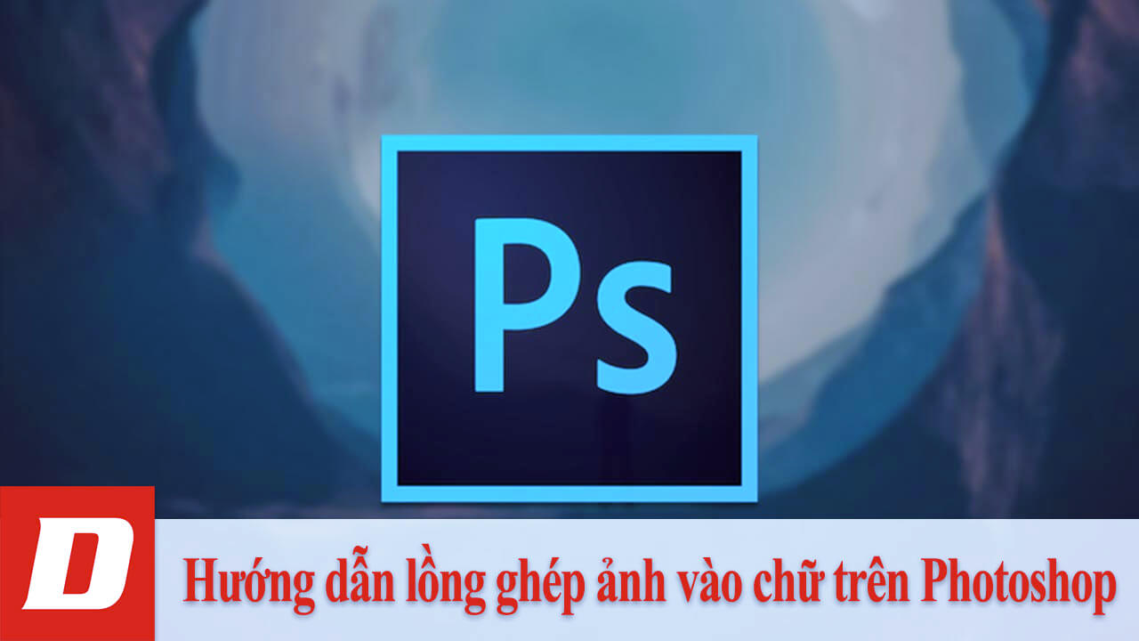 Hướng dẫn lồng ghép ảnh vào chữ trên Photoshop