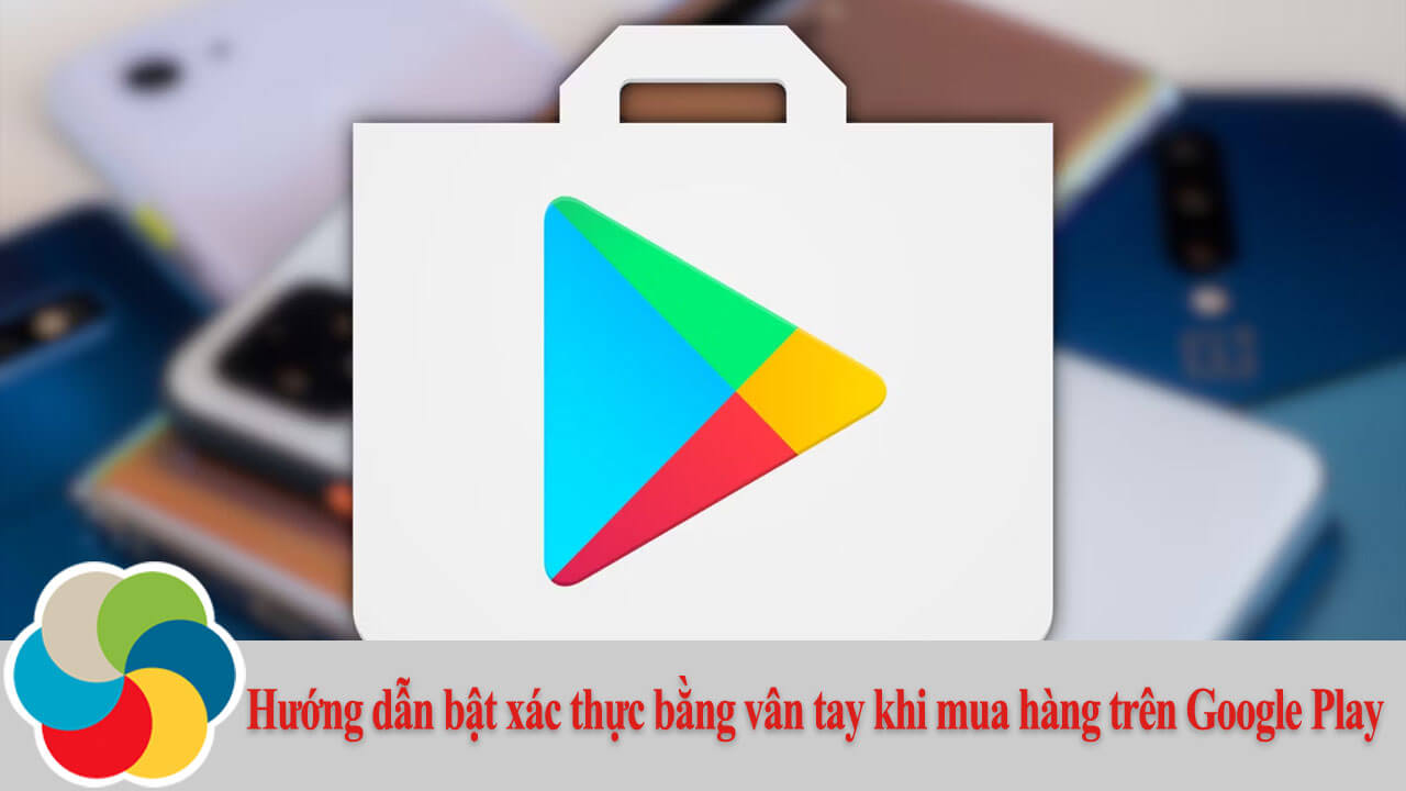 Hướng dẫn bật xác thực bằng vân tay khi mua hàng trên Google Play