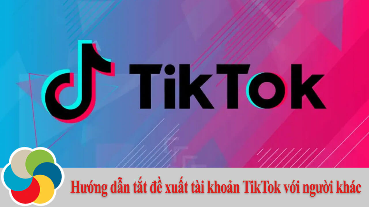 Hướng dẫn tắt đề xuất tài khoản TikTok với người khác